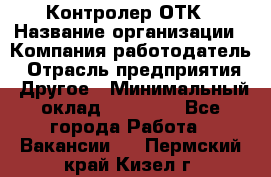 Контролер ОТК › Название организации ­ Компания-работодатель › Отрасль предприятия ­ Другое › Минимальный оклад ­ 25 700 - Все города Работа » Вакансии   . Пермский край,Кизел г.